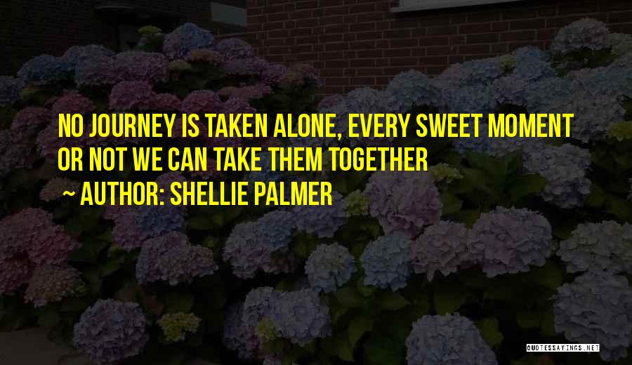 Shellie Palmer Quotes: No Journey Is Taken Alone, Every Sweet Moment Or Not We Can Take Them Together