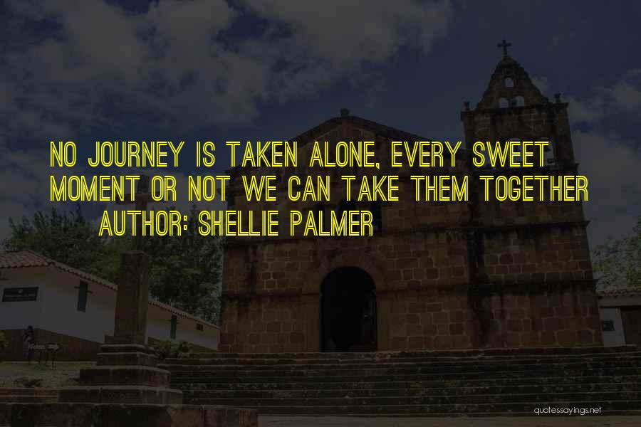 Shellie Palmer Quotes: No Journey Is Taken Alone, Every Sweet Moment Or Not We Can Take Them Together