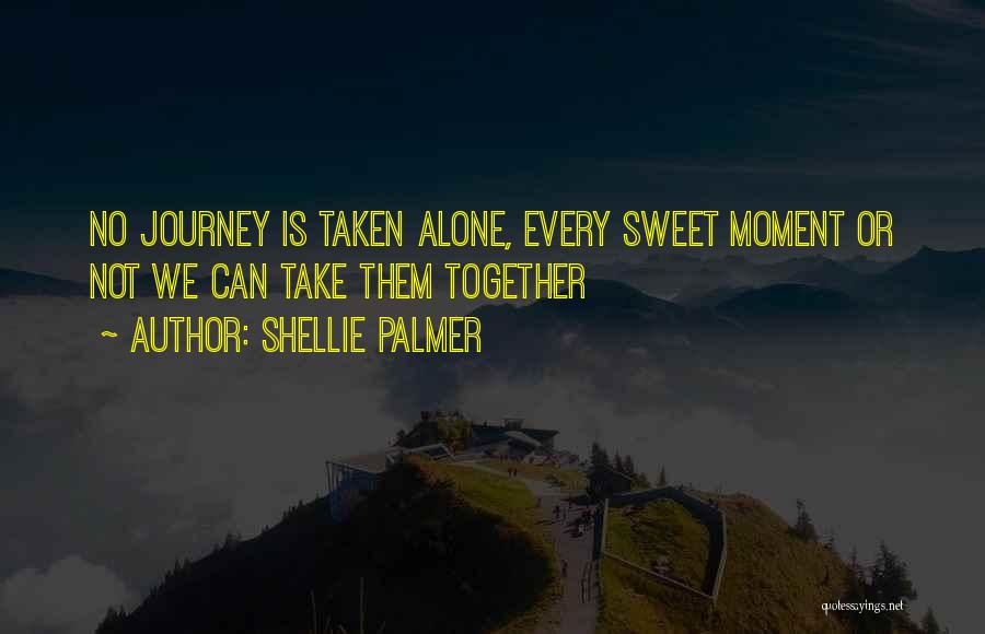 Shellie Palmer Quotes: No Journey Is Taken Alone, Every Sweet Moment Or Not We Can Take Them Together