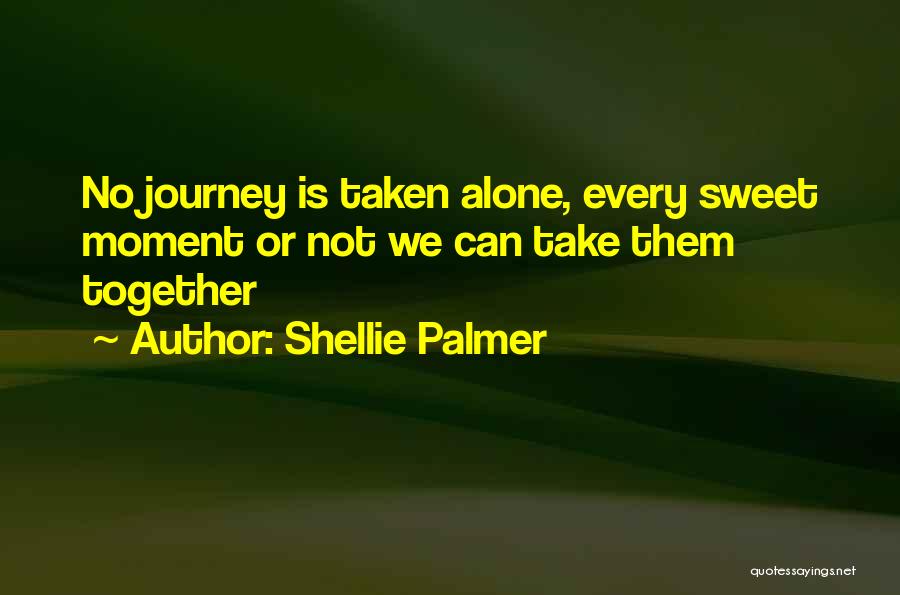 Shellie Palmer Quotes: No Journey Is Taken Alone, Every Sweet Moment Or Not We Can Take Them Together