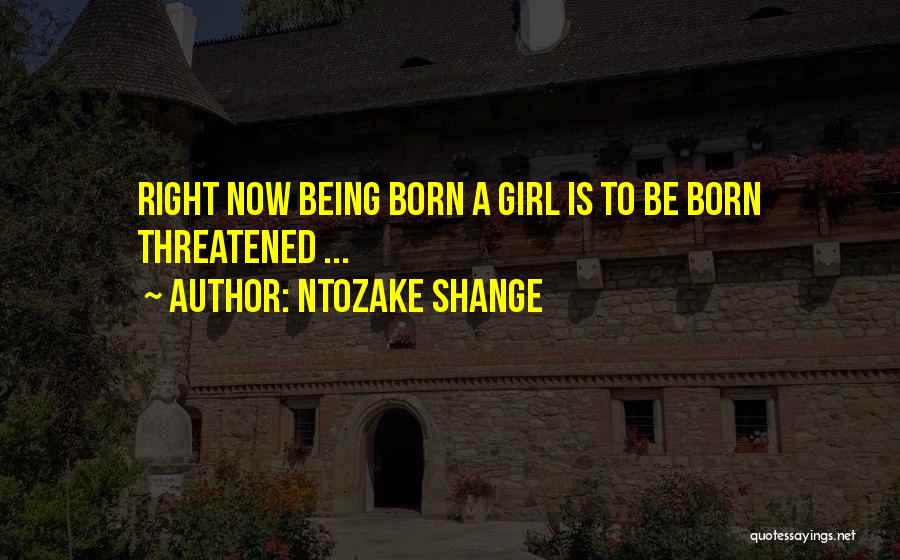 Ntozake Shange Quotes: Right Now Being Born A Girl Is To Be Born Threatened ...