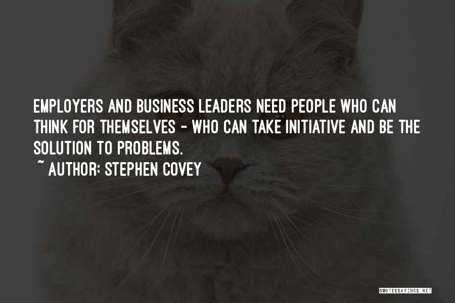 Stephen Covey Quotes: Employers And Business Leaders Need People Who Can Think For Themselves - Who Can Take Initiative And Be The Solution