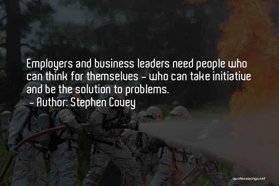 Stephen Covey Quotes: Employers And Business Leaders Need People Who Can Think For Themselves - Who Can Take Initiative And Be The Solution