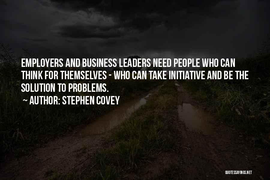 Stephen Covey Quotes: Employers And Business Leaders Need People Who Can Think For Themselves - Who Can Take Initiative And Be The Solution
