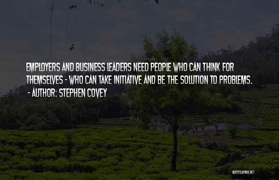 Stephen Covey Quotes: Employers And Business Leaders Need People Who Can Think For Themselves - Who Can Take Initiative And Be The Solution