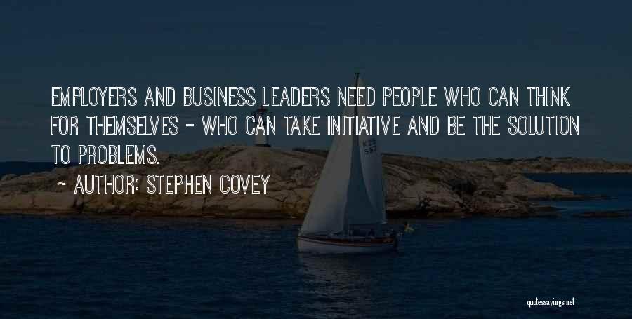 Stephen Covey Quotes: Employers And Business Leaders Need People Who Can Think For Themselves - Who Can Take Initiative And Be The Solution