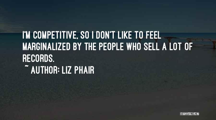 Liz Phair Quotes: I'm Competitive, So I Don't Like To Feel Marginalized By The People Who Sell A Lot Of Records.