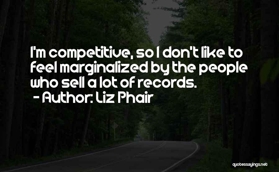 Liz Phair Quotes: I'm Competitive, So I Don't Like To Feel Marginalized By The People Who Sell A Lot Of Records.