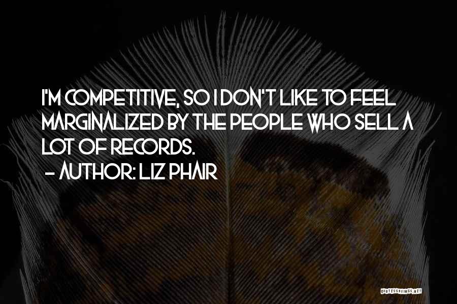 Liz Phair Quotes: I'm Competitive, So I Don't Like To Feel Marginalized By The People Who Sell A Lot Of Records.