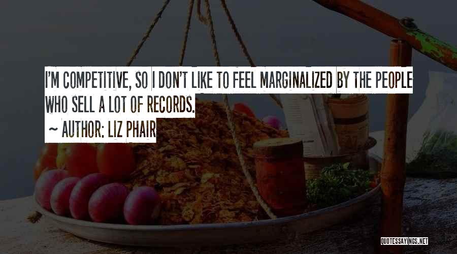 Liz Phair Quotes: I'm Competitive, So I Don't Like To Feel Marginalized By The People Who Sell A Lot Of Records.