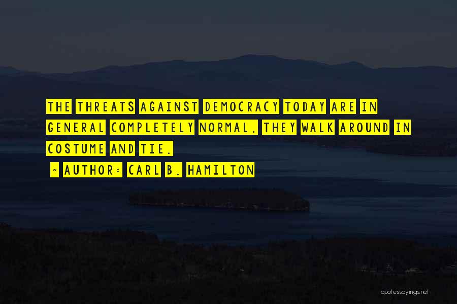 Carl B. Hamilton Quotes: The Threats Against Democracy Today Are In General Completely Normal. They Walk Around In Costume And Tie.