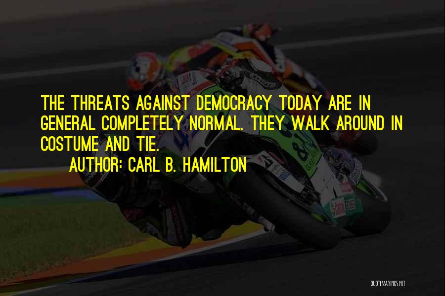 Carl B. Hamilton Quotes: The Threats Against Democracy Today Are In General Completely Normal. They Walk Around In Costume And Tie.