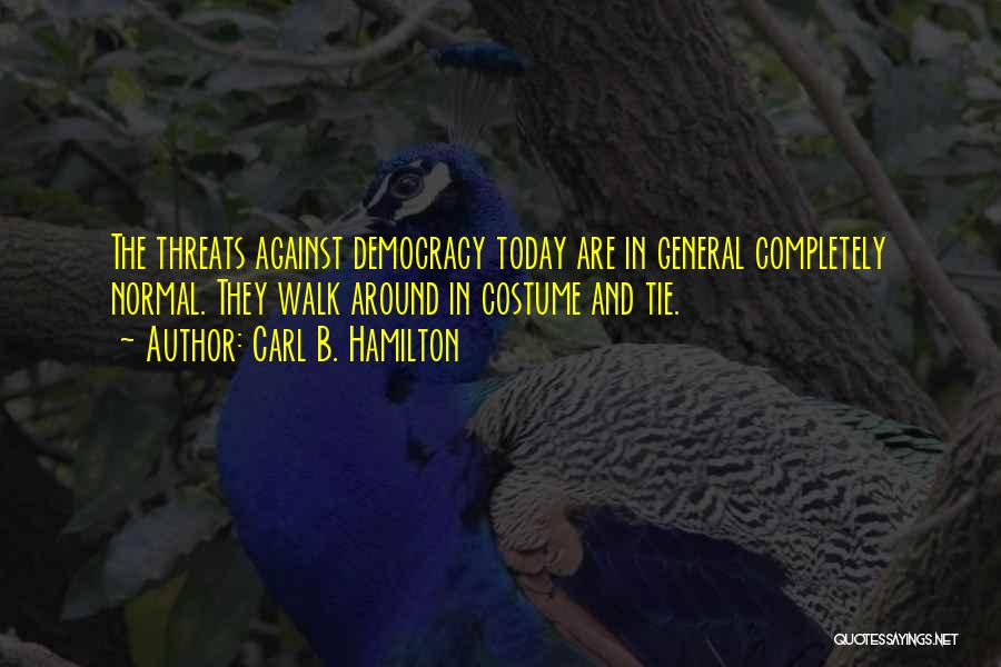 Carl B. Hamilton Quotes: The Threats Against Democracy Today Are In General Completely Normal. They Walk Around In Costume And Tie.