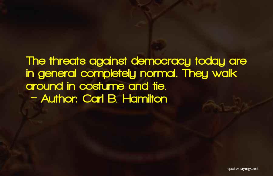 Carl B. Hamilton Quotes: The Threats Against Democracy Today Are In General Completely Normal. They Walk Around In Costume And Tie.