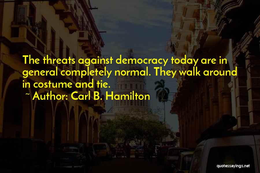 Carl B. Hamilton Quotes: The Threats Against Democracy Today Are In General Completely Normal. They Walk Around In Costume And Tie.