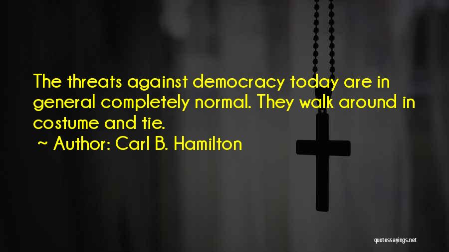 Carl B. Hamilton Quotes: The Threats Against Democracy Today Are In General Completely Normal. They Walk Around In Costume And Tie.