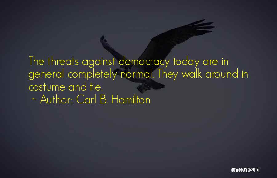 Carl B. Hamilton Quotes: The Threats Against Democracy Today Are In General Completely Normal. They Walk Around In Costume And Tie.