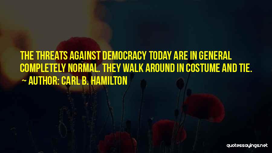 Carl B. Hamilton Quotes: The Threats Against Democracy Today Are In General Completely Normal. They Walk Around In Costume And Tie.