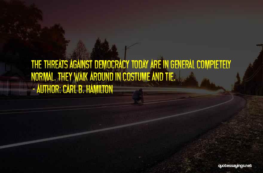 Carl B. Hamilton Quotes: The Threats Against Democracy Today Are In General Completely Normal. They Walk Around In Costume And Tie.