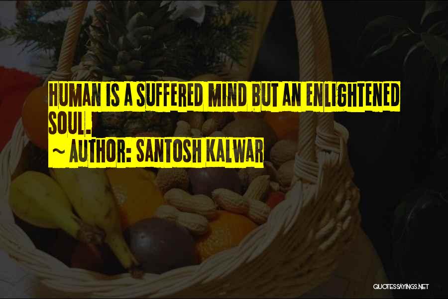 Santosh Kalwar Quotes: Human Is A Suffered Mind But An Enlightened Soul.