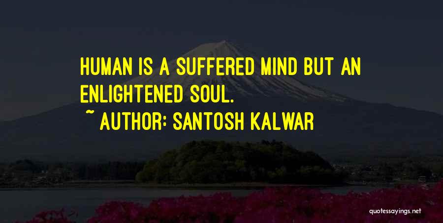 Santosh Kalwar Quotes: Human Is A Suffered Mind But An Enlightened Soul.