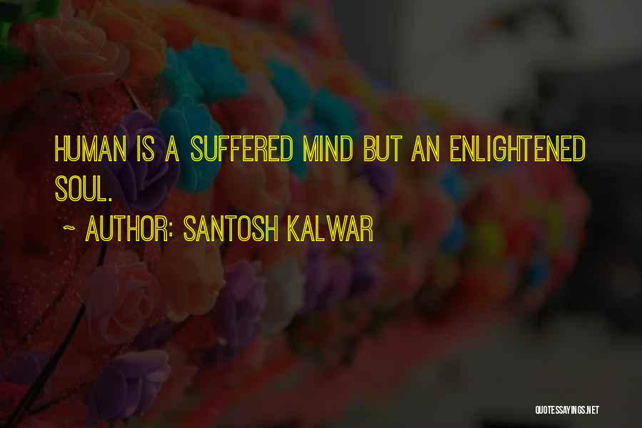 Santosh Kalwar Quotes: Human Is A Suffered Mind But An Enlightened Soul.