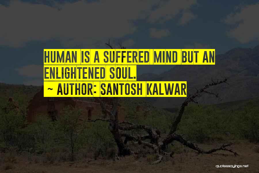 Santosh Kalwar Quotes: Human Is A Suffered Mind But An Enlightened Soul.