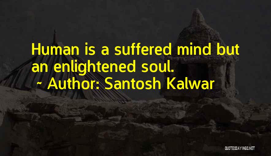 Santosh Kalwar Quotes: Human Is A Suffered Mind But An Enlightened Soul.