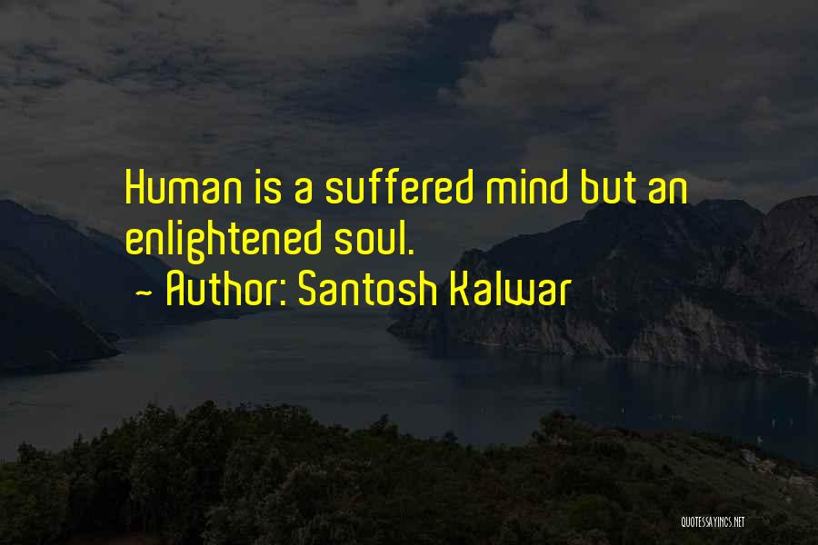 Santosh Kalwar Quotes: Human Is A Suffered Mind But An Enlightened Soul.