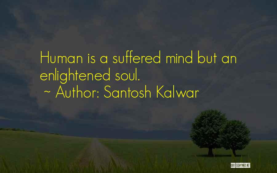 Santosh Kalwar Quotes: Human Is A Suffered Mind But An Enlightened Soul.