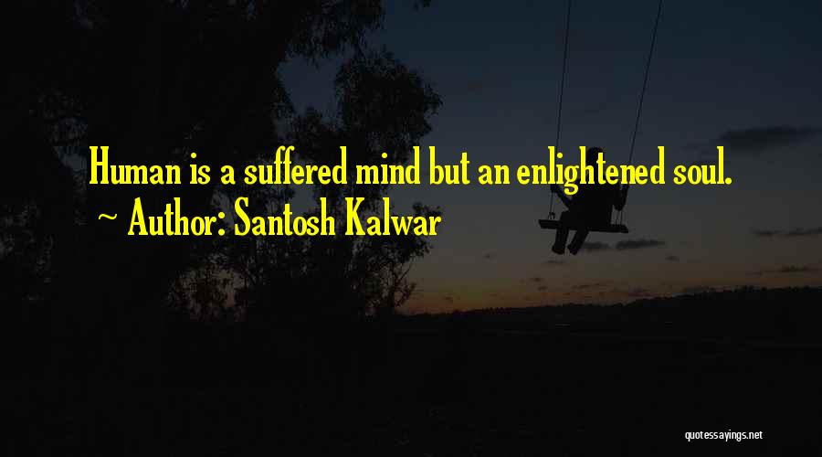 Santosh Kalwar Quotes: Human Is A Suffered Mind But An Enlightened Soul.