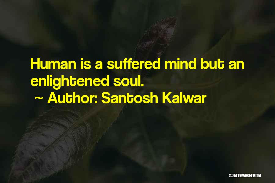 Santosh Kalwar Quotes: Human Is A Suffered Mind But An Enlightened Soul.