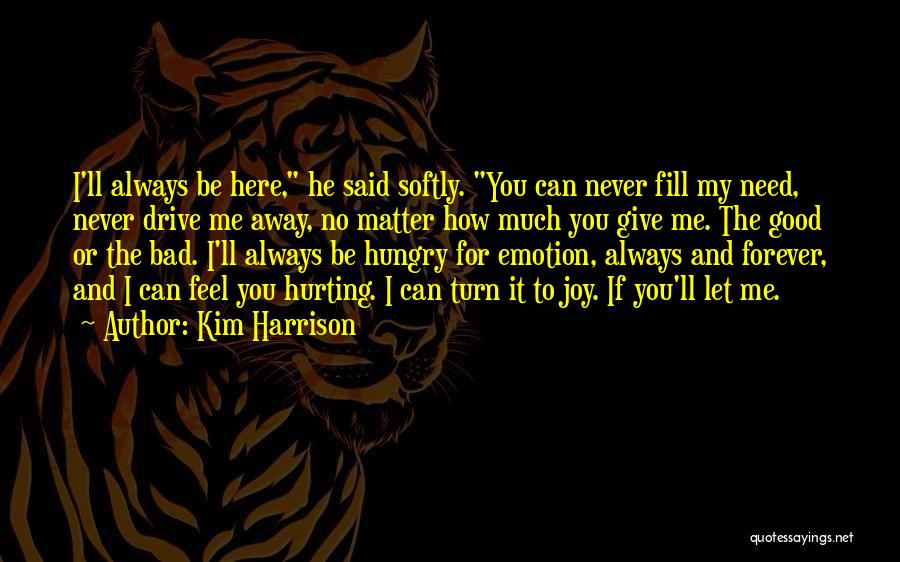 Kim Harrison Quotes: I'll Always Be Here, He Said Softly. You Can Never Fill My Need, Never Drive Me Away, No Matter How