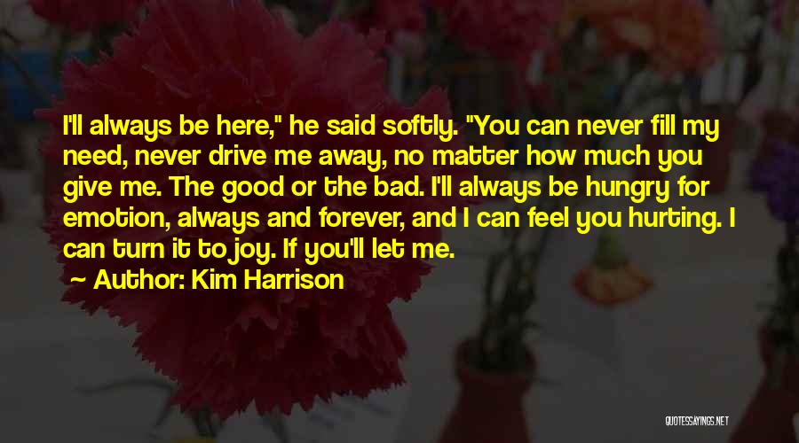 Kim Harrison Quotes: I'll Always Be Here, He Said Softly. You Can Never Fill My Need, Never Drive Me Away, No Matter How