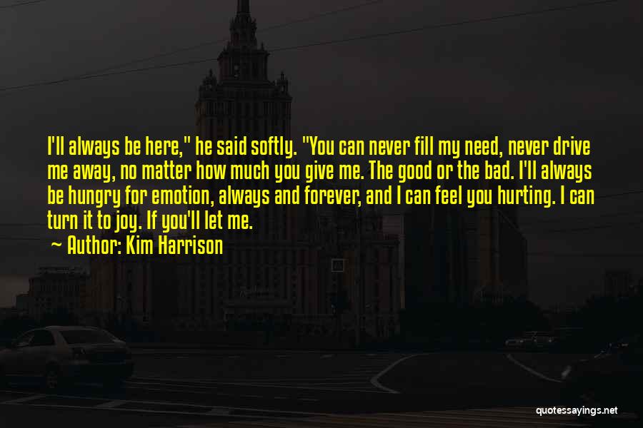 Kim Harrison Quotes: I'll Always Be Here, He Said Softly. You Can Never Fill My Need, Never Drive Me Away, No Matter How