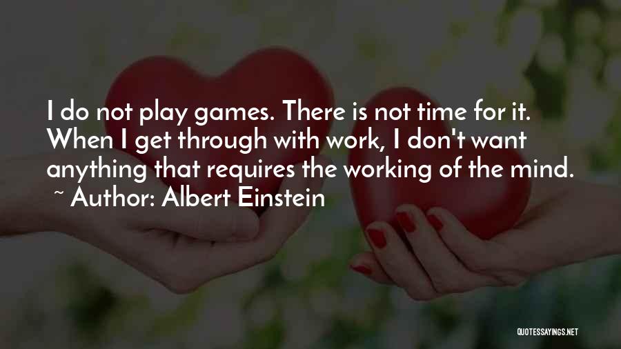 Albert Einstein Quotes: I Do Not Play Games. There Is Not Time For It. When I Get Through With Work, I Don't Want