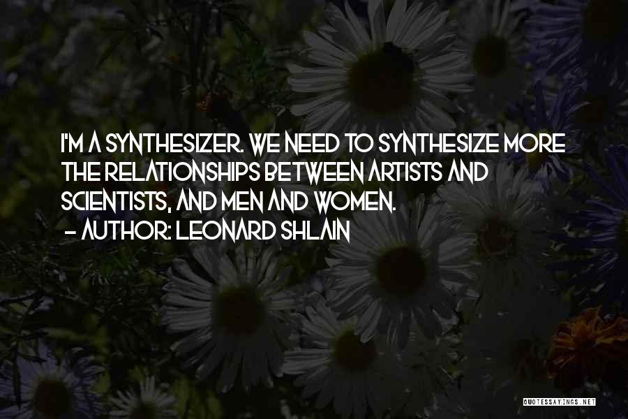 Leonard Shlain Quotes: I'm A Synthesizer. We Need To Synthesize More The Relationships Between Artists And Scientists, And Men And Women.