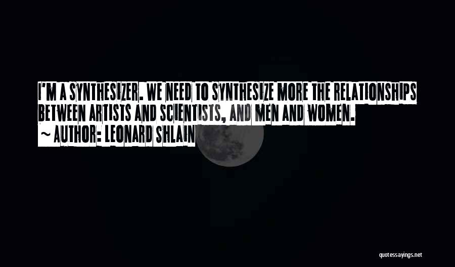 Leonard Shlain Quotes: I'm A Synthesizer. We Need To Synthesize More The Relationships Between Artists And Scientists, And Men And Women.