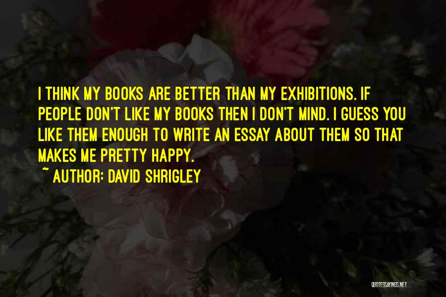 David Shrigley Quotes: I Think My Books Are Better Than My Exhibitions. If People Don't Like My Books Then I Don't Mind. I