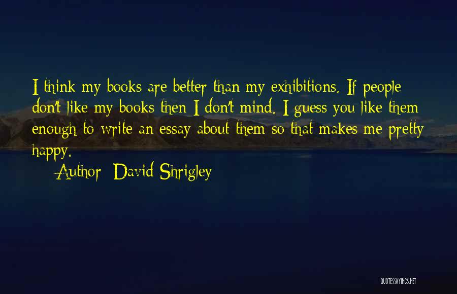 David Shrigley Quotes: I Think My Books Are Better Than My Exhibitions. If People Don't Like My Books Then I Don't Mind. I