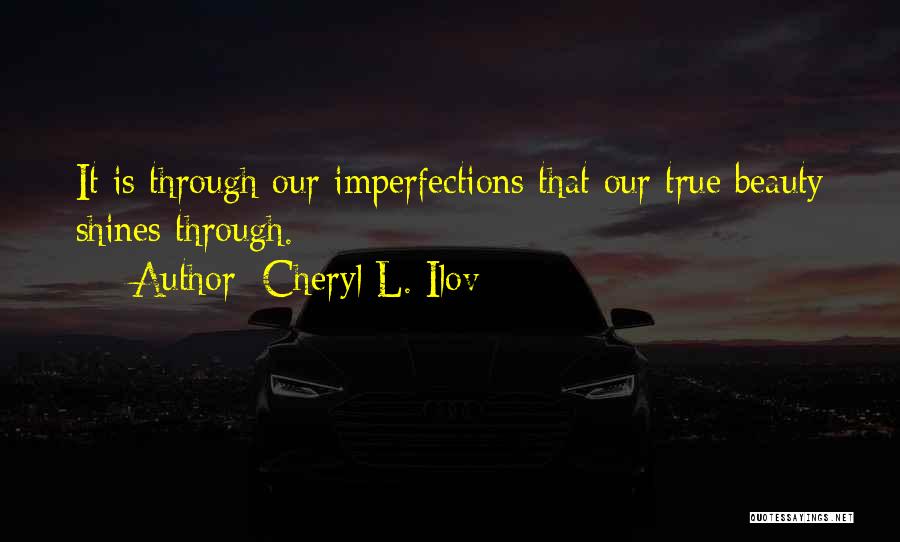 Cheryl L. Ilov Quotes: It Is Through Our Imperfections That Our True Beauty Shines Through.