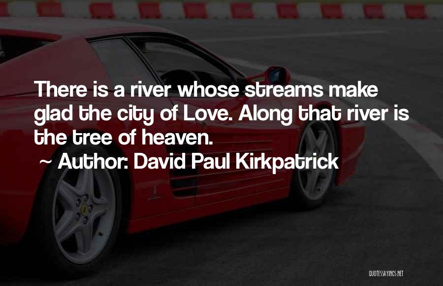 David Paul Kirkpatrick Quotes: There Is A River Whose Streams Make Glad The City Of Love. Along That River Is The Tree Of Heaven.