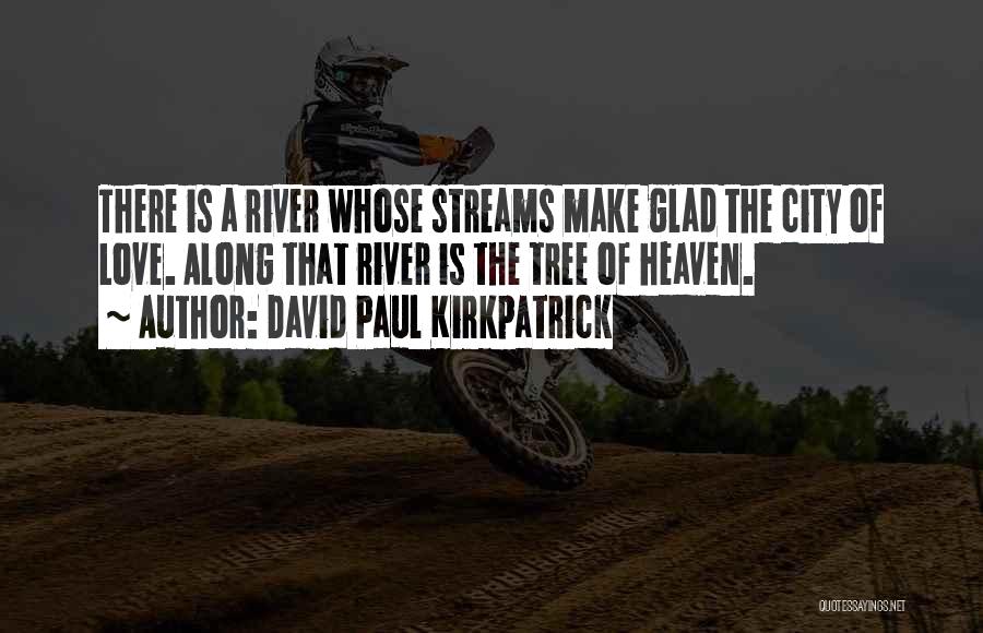 David Paul Kirkpatrick Quotes: There Is A River Whose Streams Make Glad The City Of Love. Along That River Is The Tree Of Heaven.