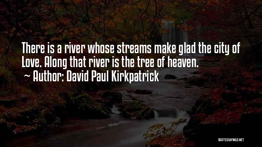 David Paul Kirkpatrick Quotes: There Is A River Whose Streams Make Glad The City Of Love. Along That River Is The Tree Of Heaven.