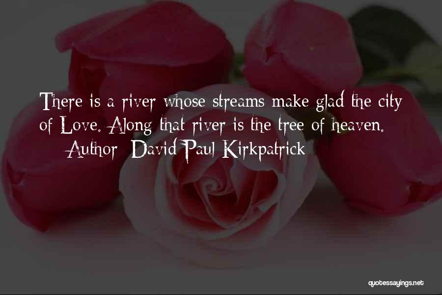 David Paul Kirkpatrick Quotes: There Is A River Whose Streams Make Glad The City Of Love. Along That River Is The Tree Of Heaven.