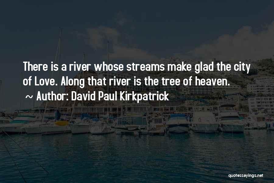 David Paul Kirkpatrick Quotes: There Is A River Whose Streams Make Glad The City Of Love. Along That River Is The Tree Of Heaven.
