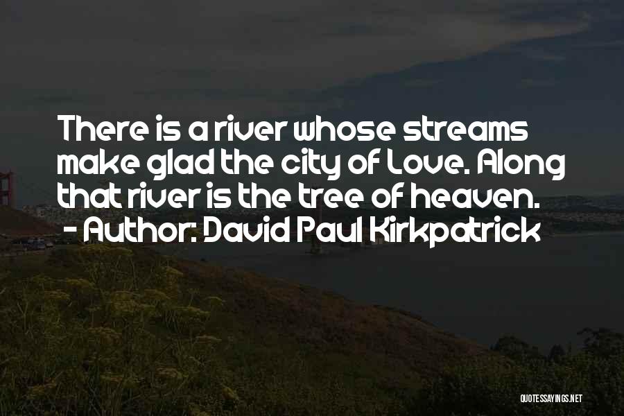 David Paul Kirkpatrick Quotes: There Is A River Whose Streams Make Glad The City Of Love. Along That River Is The Tree Of Heaven.