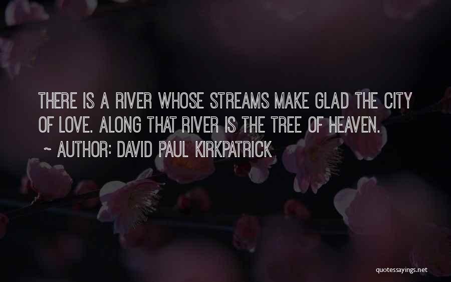 David Paul Kirkpatrick Quotes: There Is A River Whose Streams Make Glad The City Of Love. Along That River Is The Tree Of Heaven.