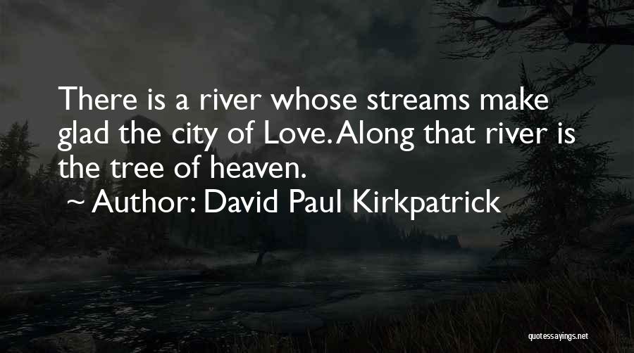 David Paul Kirkpatrick Quotes: There Is A River Whose Streams Make Glad The City Of Love. Along That River Is The Tree Of Heaven.