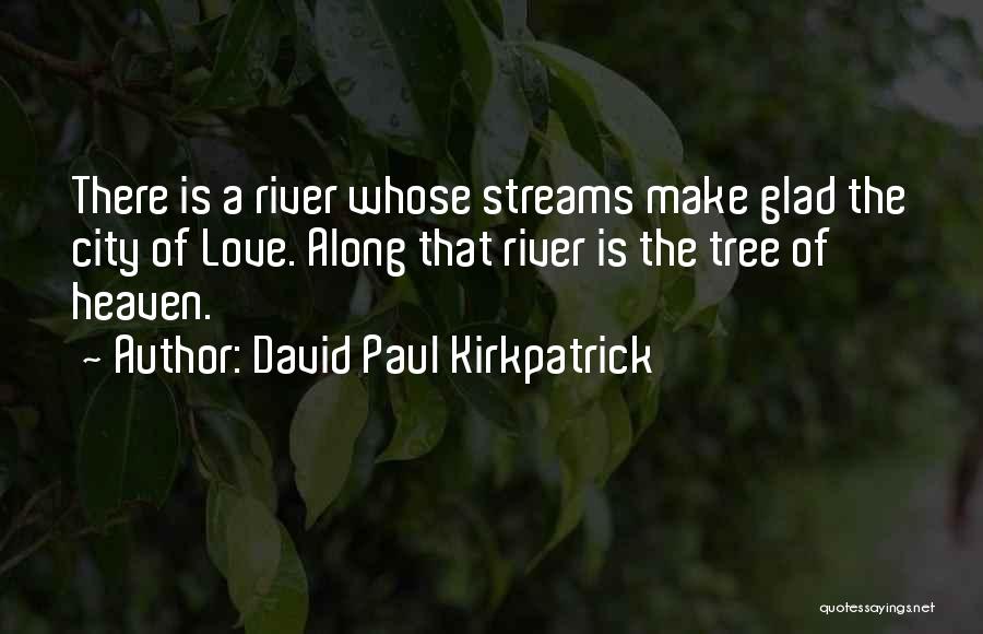 David Paul Kirkpatrick Quotes: There Is A River Whose Streams Make Glad The City Of Love. Along That River Is The Tree Of Heaven.